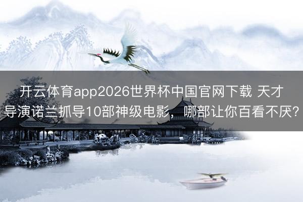 开云体育app2026世界杯中国官网下载 天才导演诺兰抓导10部神级电影，哪部让你百看不厌？