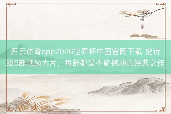开云体育app2026世界杯中国官网下载 史诗级6部顶级大片，每部都是不能撼动的经典之作