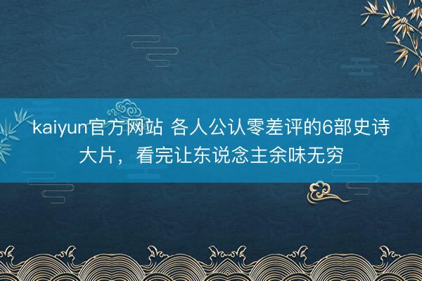 kaiyun官方网站 各人公认零差评的6部史诗大片，看完让东说念主余味无穷