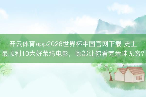 开云体育app2026世界杯中国官网下载 史上最顺利10大好莱坞电影，哪部让你看完余味无穷？