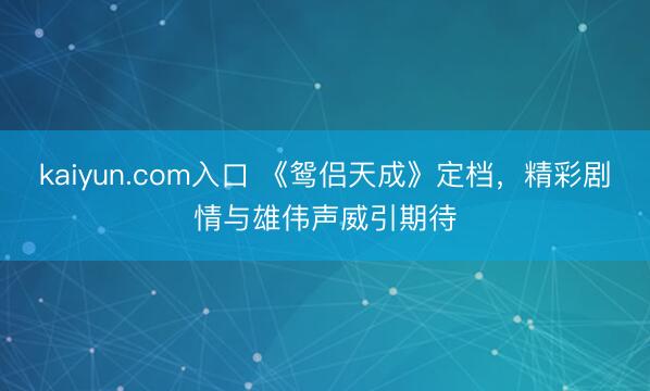 kaiyun.com入口 《鸳侣天成》定档，精彩剧情与雄伟声威引期待