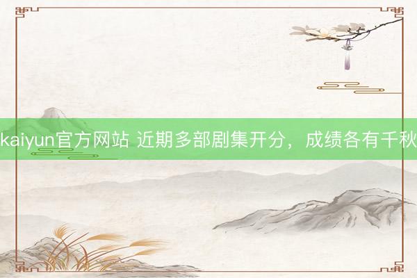 kaiyun官方网站 近期多部剧集开分，成绩各有千秋