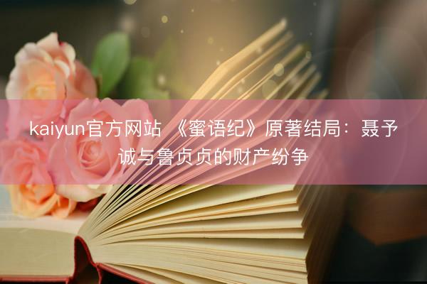kaiyun官方网站 《蜜语纪》原著结局：聂予诚与鲁贞贞的财产纷争