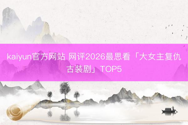 kaiyun官方网站 网评2026最思看「大女主复仇古装剧」TOP5