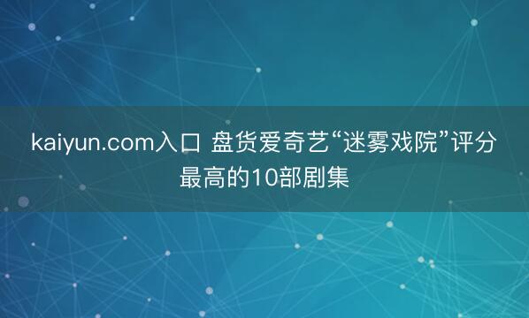 kaiyun.com入口 盘货爱奇艺“迷雾戏院”评分最高的10部剧集