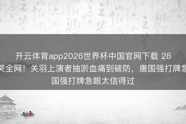 开云体育app2026世界杯中国官网下载 28分钟花絮看哭全网！关羽上演者抽淤血痛到破防，唐国强打牌急眼太信得过