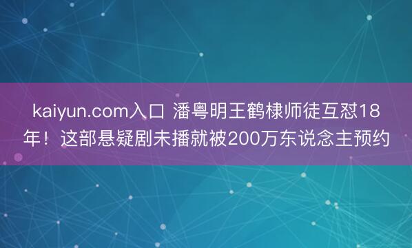 kaiyun.com入口 潘粤明王鹤棣师徒互怼18年！这部悬疑剧未播就被200万东说念主预约
