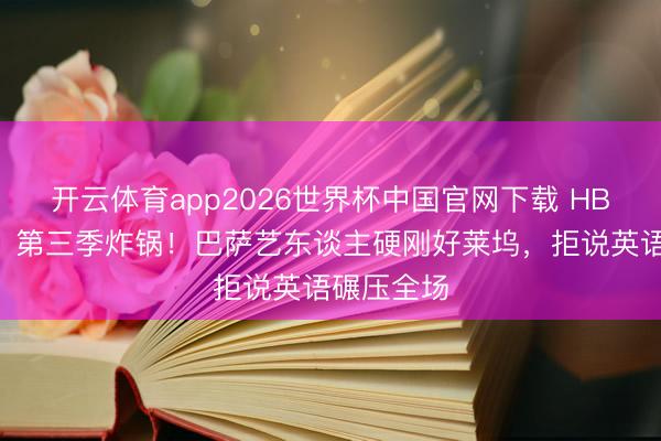 开云体育app2026世界杯中国官网下载 HBO《亢奋》第三季炸锅！巴萨艺东谈主硬刚好莱坞，拒说英语碾压全场