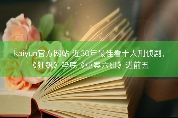 kaiyun官方网站 近30年最佳看十大刑侦剧，《狂飙》垫底《重案六组》进前五