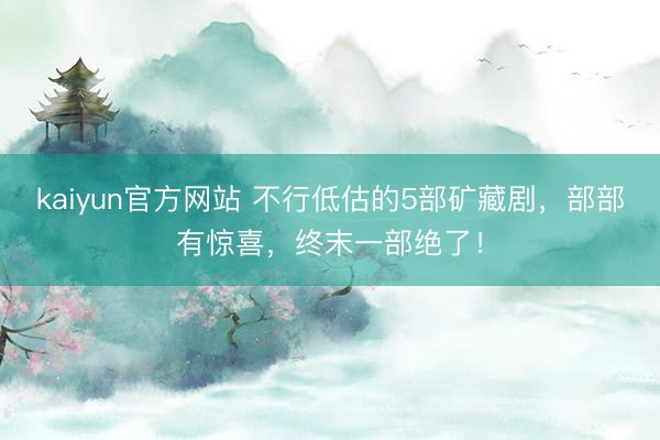 kaiyun官方网站 不行低估的5部矿藏剧，部部有惊喜，终末一部绝了！