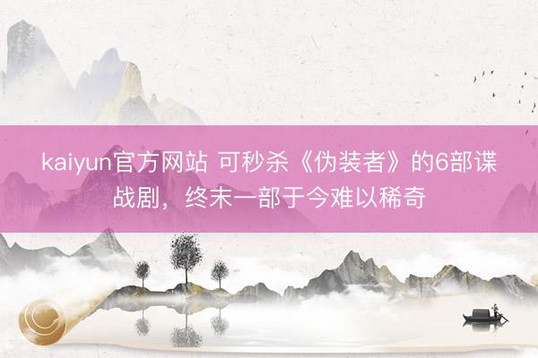 kaiyun官方网站 可秒杀《伪装者》的6部谍战剧，终末一部于今难以稀奇