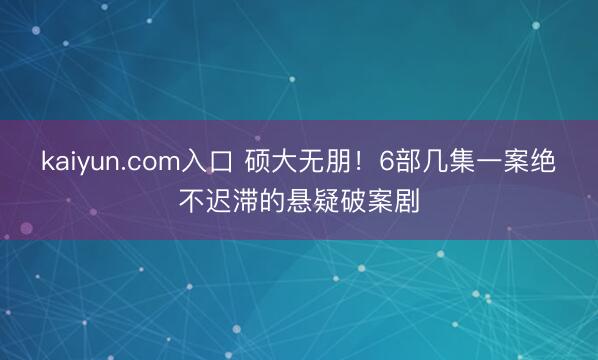 kaiyun.com入口 硕大无朋！6部几集一案绝不迟滞的悬疑破案剧