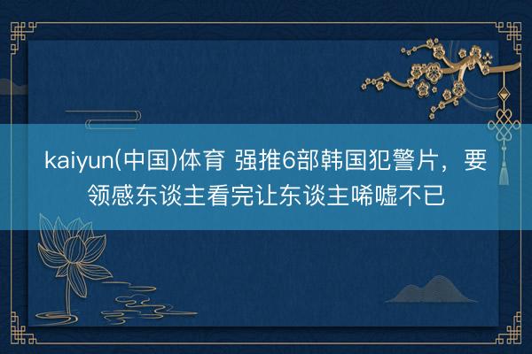 kaiyun(中国)体育 强推6部韩国犯警片，要领感东谈主看完让东谈主唏嘘不已