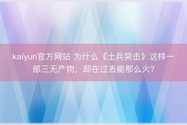 kaiyun官方网站 为什么《士兵突击》这样一部三无产物，却