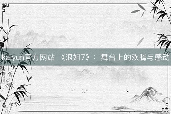 kaiyun官方网站 《浪姐7》：舞台上的欢腾与感动