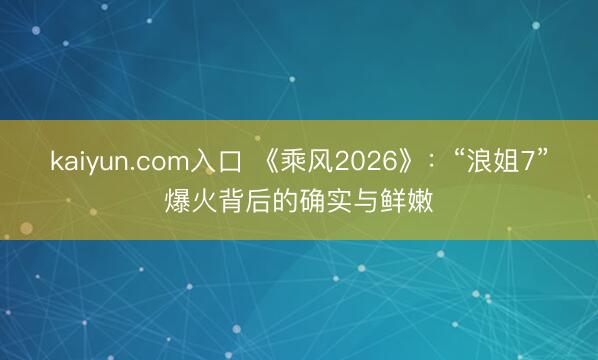 kaiyun.com入口 《乘风2026》：“浪姐7”爆火背后的确实与鲜嫩