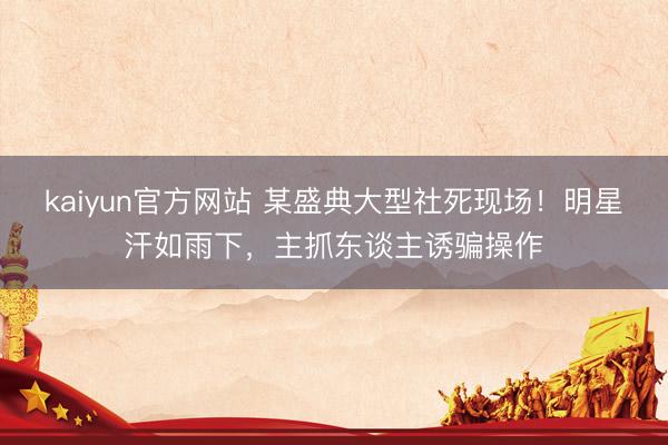kaiyun官方网站 某盛典大型社死现场！明星汗如雨下，主抓东谈主诱骗操作