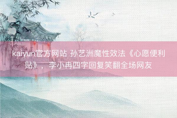 kaiyun官方网站 孙艺洲魔性效法《心愿便利贴》，李小冉四字回复笑翻全场网友
