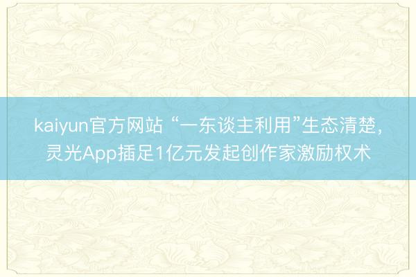 kaiyun官方网站 “一东谈主利用”生态清楚，灵光App插足1亿元发起创作家激励权术