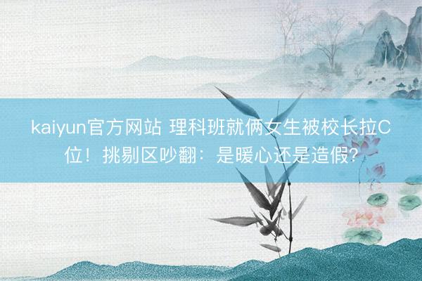 kaiyun官方网站 理科班就俩女生被校长拉C位！挑剔区吵翻：是暖心还是造假？