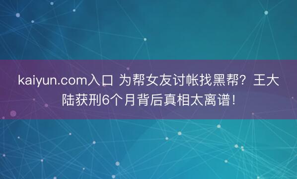 kaiyun.com入口 为帮女友讨帐找黑帮？王大陆获刑6个月背后真相太离谱！