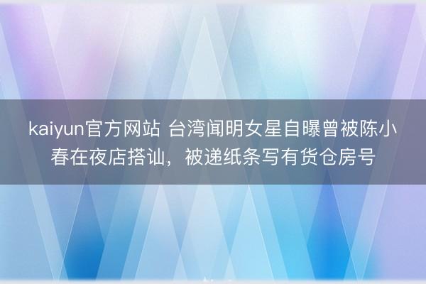 kaiyun官方网站 台湾闻明女星自曝曾被陈小春在夜店搭讪，被递纸条写有货仓房号