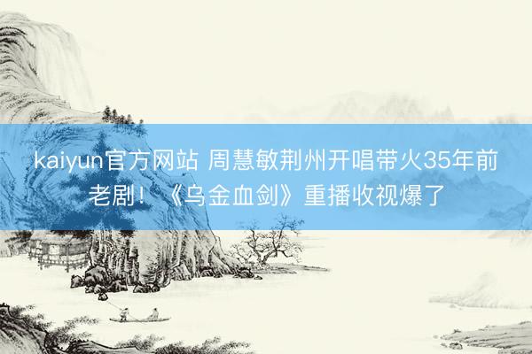 kaiyun官方网站 周慧敏荆州开唱带火35年前老剧！《乌金血剑》重播收视爆了