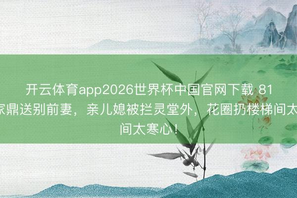 开云体育app2026世界杯中国官网下载 81岁李家鼎送别前妻，亲儿媳被拦灵堂外，花圈扔楼梯间太寒心！