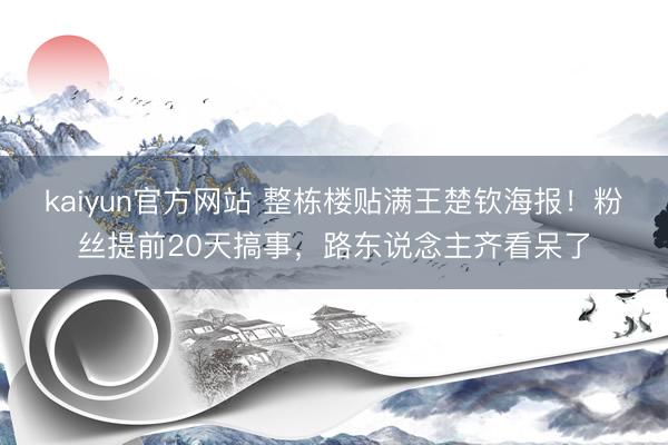 kaiyun官方网站 整栋楼贴满王楚钦海报！粉丝提前20天搞事，路东说念主齐看呆了