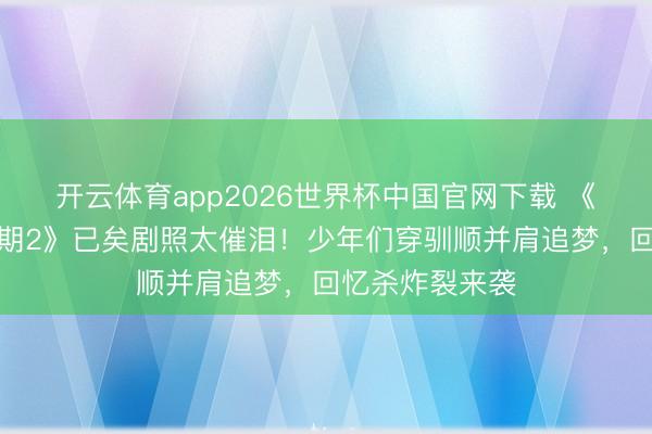 开云体育app2026世界杯中国官网下载 《咱们的少年时期2》已矣剧照太催泪！少年们穿驯顺并肩追梦，回忆杀炸裂来袭