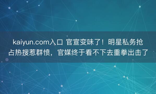 kaiyun.com入口 官宣变味了！明星私务抢占热搜惹群愤