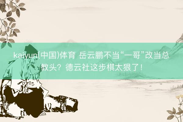 kaiyun(中国)体育 岳云鹏不当“一哥”改当总教头？德云社这步棋太狠了！