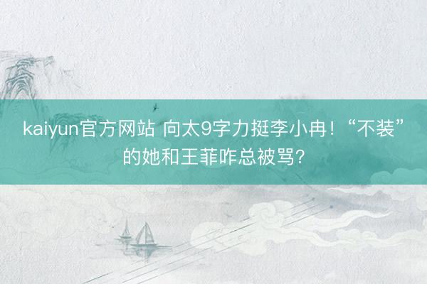 kaiyun官方网站 向太9字力挺李小冉！“不装”的她和王菲咋总被骂？