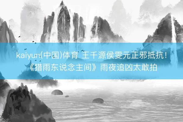 kaiyun(中国)体育 王千源侯雯元正邪抵抗！《猎雨东说念主间》雨夜追凶太敢拍