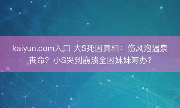 kaiyun.com入口 大S死因真相：伤风泡温泉丧命？小S哭到崩溃全因妹妹筹办？