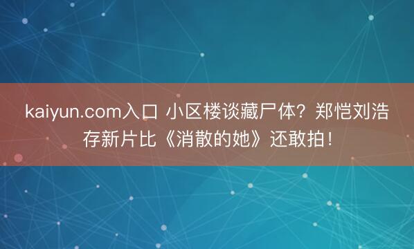 kaiyun.com入口 小区楼谈藏尸体？郑恺刘浩存新片比《消散的她》还敢拍！