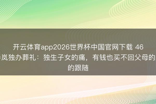 开云体育app2026世界杯中国官网下载 46岁秦岚独办葬礼：独生子女的痛，有钱也买不回父母的跟随