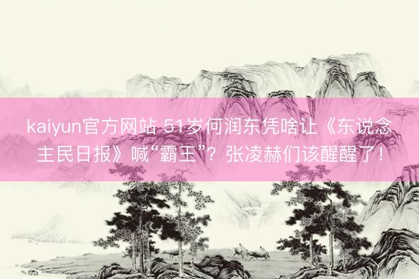 kaiyun官方网站 51岁何润东凭啥让《东说念主民日报》喊“霸王”？张凌赫们该醒醒了！