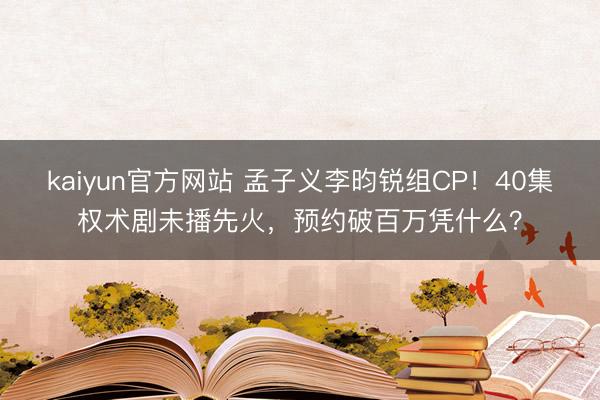 kaiyun官方网站 孟子义李昀锐组CP！40集权术剧未播先火，预约破百万凭什么？
