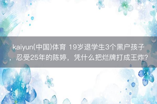 kaiyun(中国)体育 19岁退学生3个黑户孩子,忍受25年的陈婷,凭什么把烂牌打成王炸?