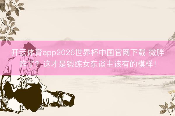 开云体育app2026世界杯中国官网下载 微胖咋了？这才是锻练女东谈主该有的模样！