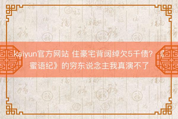 kaiyun官方网站 住豪宅背阔绰欠5千债？《蜜语纪》的穷东说念主我真演不了
