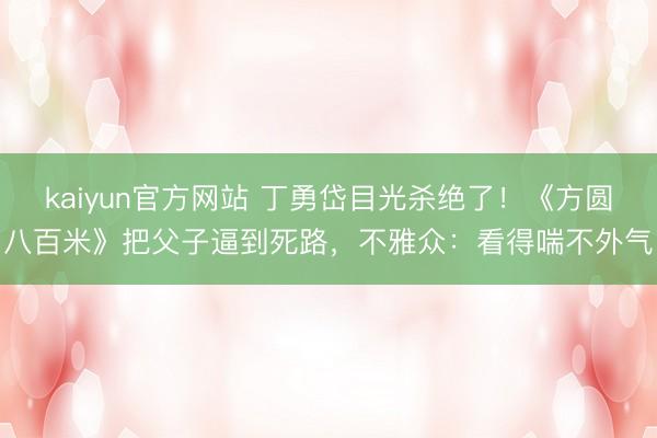 kaiyun官方网站 丁勇岱目光杀绝了！《方圆八百米》把父子逼到死路，不雅众：看得喘不外气