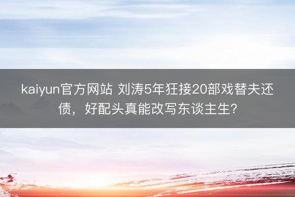kaiyun官方网站 刘涛5年狂接20部戏替夫还债，好配头真能改写东谈主生？