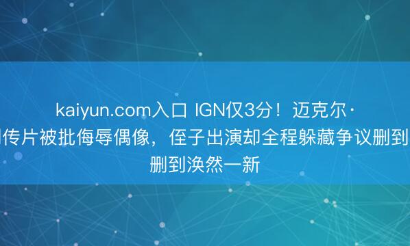 kaiyun.com入口 IGN仅3分！迈克尔·杰克逊列传片被批侮辱偶像，侄子出演却全程躲藏争议删到涣然一新