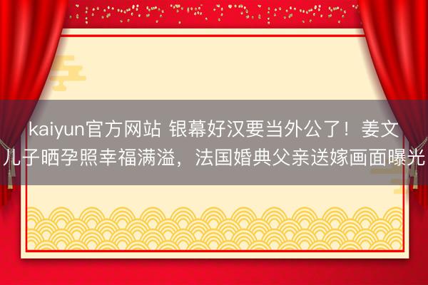 kaiyun官方网站 银幕好汉要当外公了！姜文儿子晒孕照幸福满溢，法国婚典父亲送嫁画面曝光