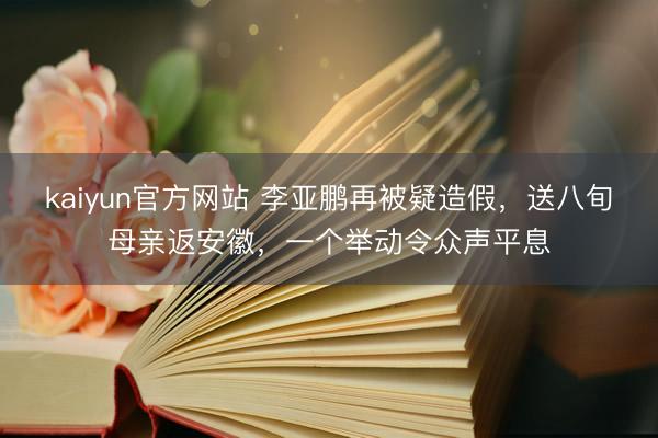 kaiyun官方网站 李亚鹏再被疑造假，送八旬母亲返安徽，一个举动令众声平息