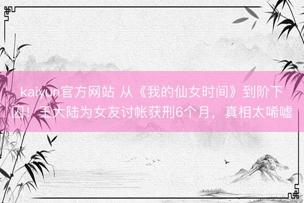 kaiyun官方网站 从《我的仙女时间》到阶下囚！王大陆为女
