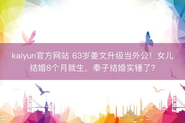 kaiyun官方网站 63岁姜文升级当外公！女儿结婚8个月就
