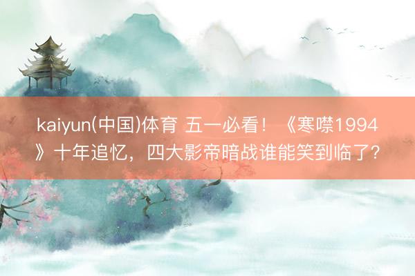 kaiyun(中国)体育 五一必看！《寒噤1994》十年追忆，四大影帝暗战谁能笑到临了？